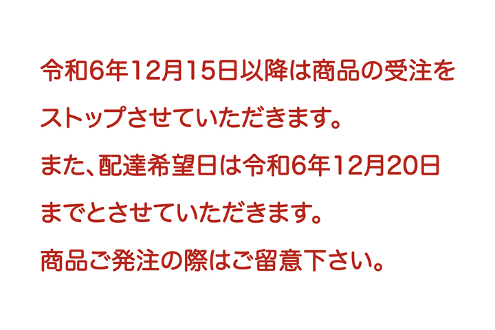 令和6年12月15日以降は商品の受注をストップさせていただきます。また、配達希望日は令和6年12月20日までとさせていただきます。商品ご発注の際はご留意下さい。